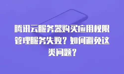 腾讯云服务器购买应用权限管理服务失败？如何避免这类问题？