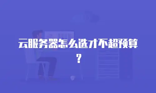云服务器怎么选才不超预算？