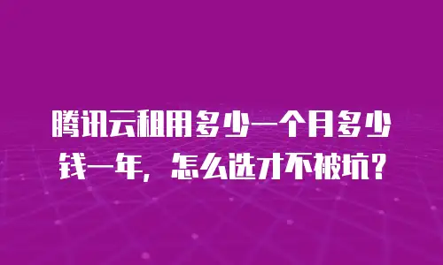 腾讯云租用多少一个月多少钱一年，怎么选才不被坑？