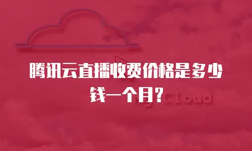 腾讯云直播收费价格是多少钱一个月？