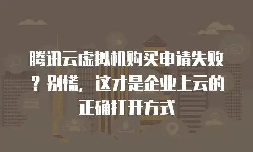 腾讯云虚拟机购买申请失败？别慌，这才是企业上云的正确打开方式