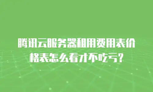腾讯云服务器租用费用表价格表怎么看才不吃亏？