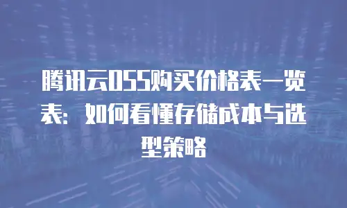 腾讯云OSS购买价格表一览表：如何看懂存储成本与选型策略