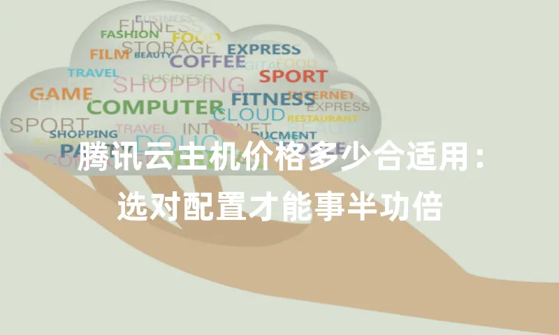 腾讯云主机价格多少合适用：选对配置才能事半功倍