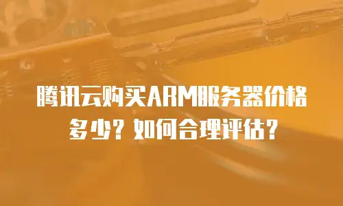 腾讯云购买ARM服务器价格多少？如何合理评估？
