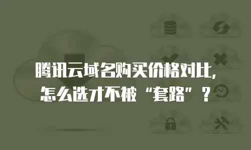 腾讯云域名购买价格对比，怎么选才不被“套路”？