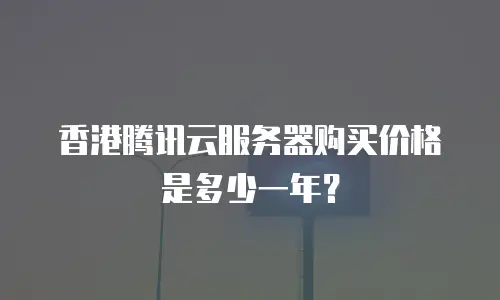 香港腾讯云服务器购买价格是多少一年？