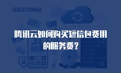 腾讯云如何购买短信包费用的服务费？