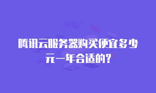 腾讯云服务器购买便宜多少元一年合适的？