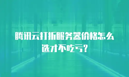 腾讯云打折服务器价格怎么选才不吃亏？