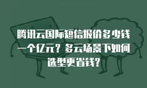 腾讯云国际短信报价多少钱一个亿元？多云场景下如何选型更省钱？