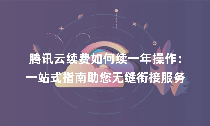 腾讯云续费如何续一年操作：一站式指南助您无缝衔接服务