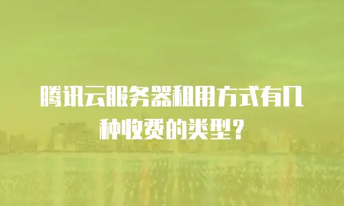 腾讯云服务器租用方式有几种收费的类型？