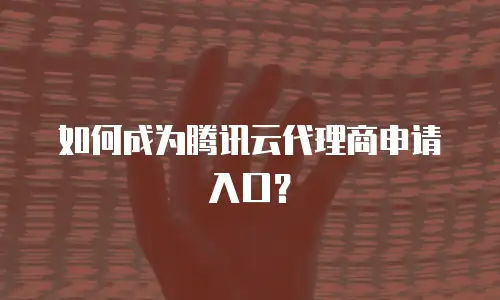 如何成为腾讯云代理商申请入口？