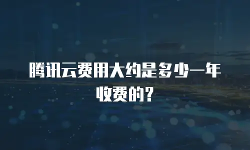 腾讯云费用大约是多少一年收费的？