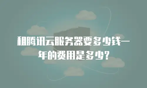 租腾讯云服务器要多少钱一年的费用是多少？
