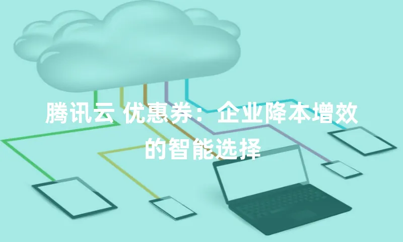 腾讯云 优惠券：企业降本增效的智能选择