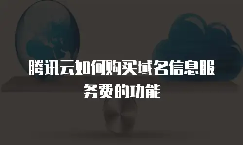 腾讯云如何购买域名信息服务费的功能