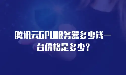 腾讯云GPU服务器多少钱一台价格是多少？