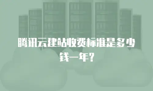 腾讯云建站收费标准是多少钱一年？