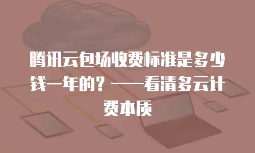 腾讯云包场收费标准是多少钱一年的？——看清多云计费本质