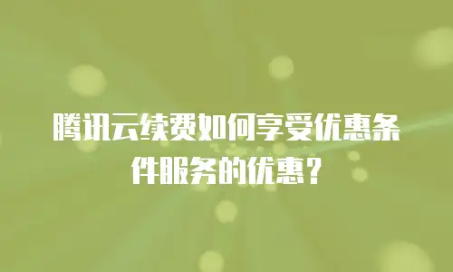腾讯云续费如何享受优惠条件服务的优惠？