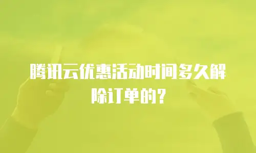 腾讯云优惠活动时间多久解除订单的？