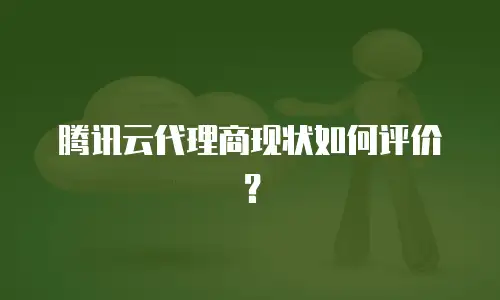 腾讯云代理商现状如何评价？