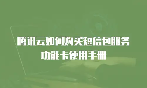 腾讯云如何购买短信包服务功能卡使用手册