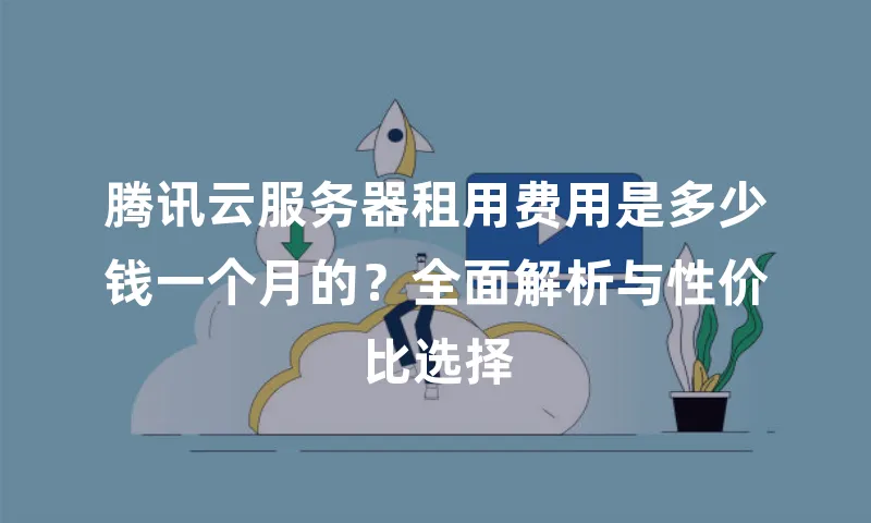 腾讯云服务器租用费用是多少钱一个月的？全面解析与性价比选择
