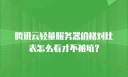 腾讯云轻量服务器价格对比表怎么看才不被坑？