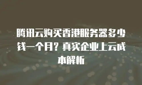 腾讯云购买香港服务器多少钱一个月？真实企业上云成本解析