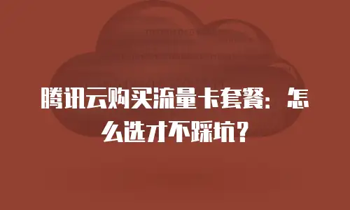 腾讯云购买流量卡套餐：怎么选才不踩坑？