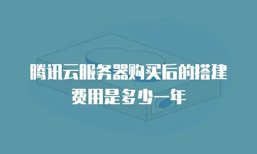 腾讯云服务器购买后的搭建费用是多少一年