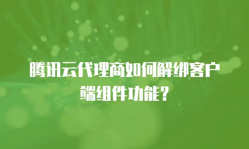 腾讯云代理商如何解绑客户端组件功能？