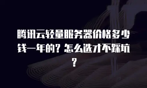 腾讯云轻量服务器价格多少钱一年的？怎么选才不踩坑？