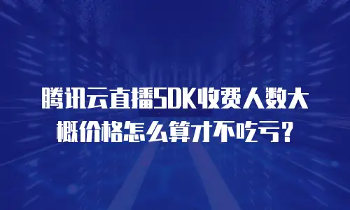 腾讯云直播SDK收费人数大概价格怎么算才不吃亏？