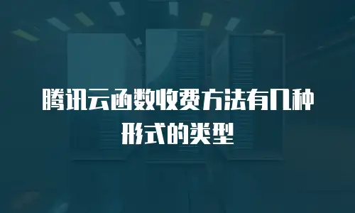 腾讯云函数收费方法有几种形式的类型