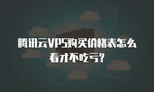 腾讯云VPS购买价格表怎么看才不吃亏？