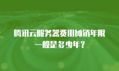 腾讯云服务器费用摊销年限一般是多少年？