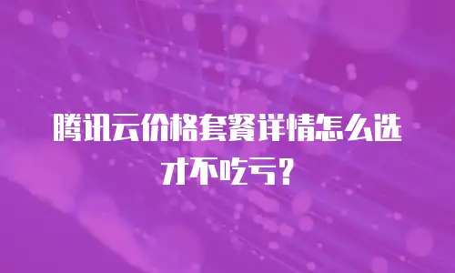 腾讯云价格套餐详情怎么选才不吃亏？