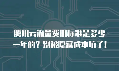 腾讯云流量费用标准是多少一年的？别被隐藏成本坑了！