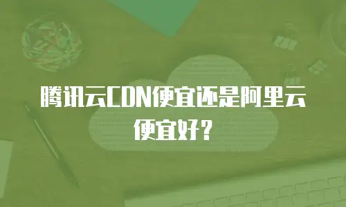 腾讯云CDN便宜还是阿里云便宜好？