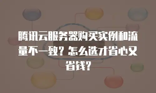 腾讯云服务器购买实例和流量不一致？怎么选才省心又省钱？