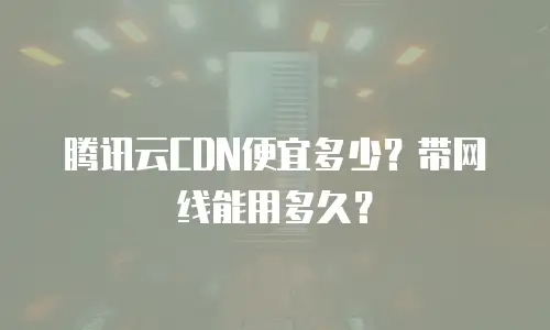 腾讯云CDN便宜多少？带网线能用多久？