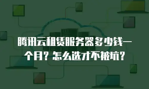 腾讯云租赁服务器多少钱一个月？怎么选才不被坑？