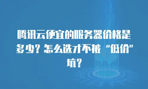 腾讯云便宜的服务器价格是多少？怎么选才不被“低价”坑？