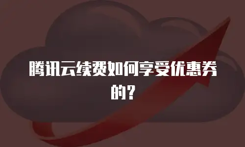 腾讯云续费如何享受优惠券的？