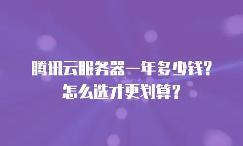 腾讯云服务器一年多少钱？怎么选才更划算？