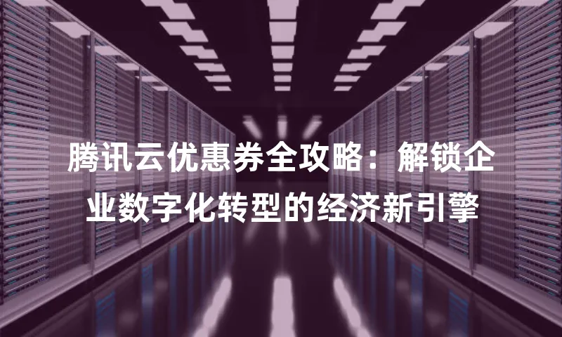 腾讯云优惠券全攻略：解锁企业数字化转型的经济新引擎
